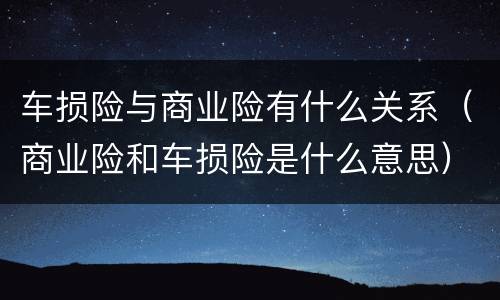 车损险与商业险有什么关系（商业险和车损险是什么意思）