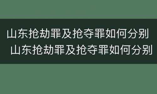 山东抢劫罪及抢夺罪如何分别 山东抢劫罪及抢夺罪如何分别判