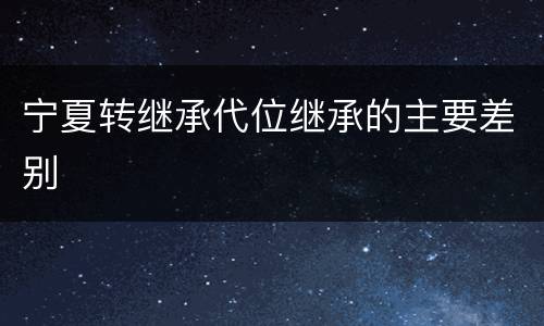 宁夏转继承代位继承的主要差别