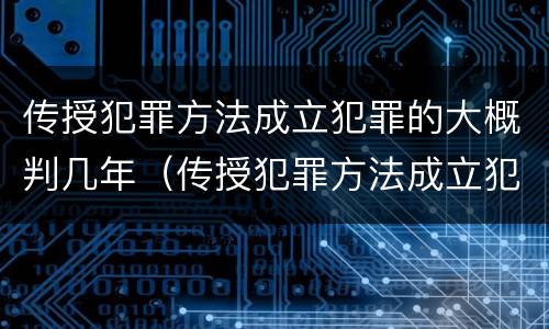 传授犯罪方法成立犯罪的大概判几年（传授犯罪方法成立犯罪的大概判几年）