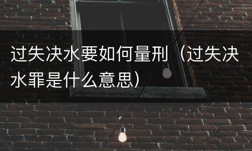 过失决水要如何量刑（过失决水罪是什么意思）
