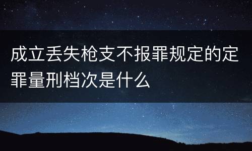 成立丢失枪支不报罪规定的定罪量刑档次是什么