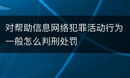 对帮助信息网络犯罪活动行为一般怎么判刑处罚