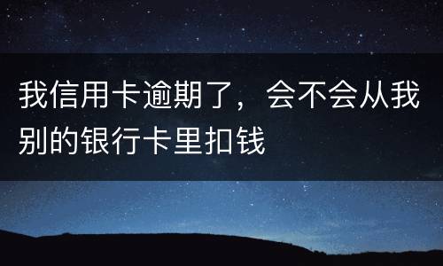 我信用卡逾期了，会不会从我别的银行卡里扣钱