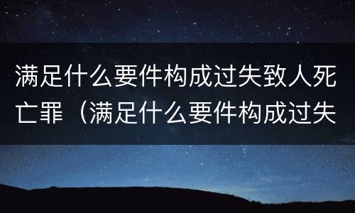 满足什么要件构成过失致人死亡罪（满足什么要件构成过失致人死亡罪的标准）