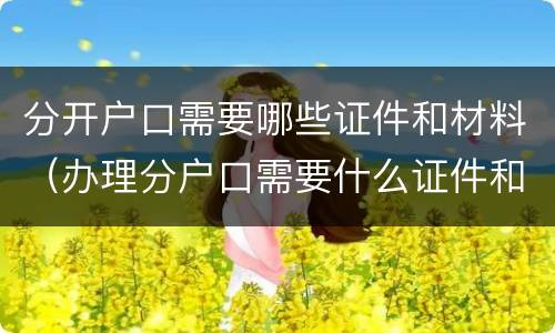 分开户口需要哪些证件和材料（办理分户口需要什么证件和材料）