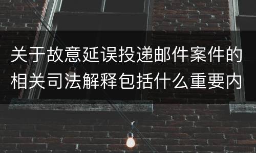 关于故意延误投递邮件案件的相关司法解释包括什么重要内容