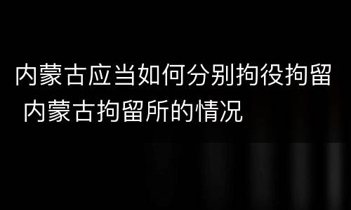 内蒙古应当如何分别拘役拘留 内蒙古拘留所的情况