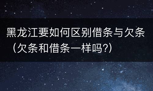 黑龙江要如何区别借条与欠条（欠条和借条一样吗?）