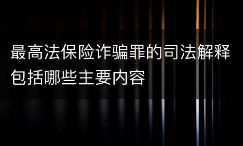 最高法保险诈骗罪的司法解释包括哪些主要内容