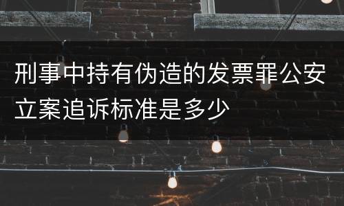 刑事中持有伪造的发票罪公安立案追诉标准是多少