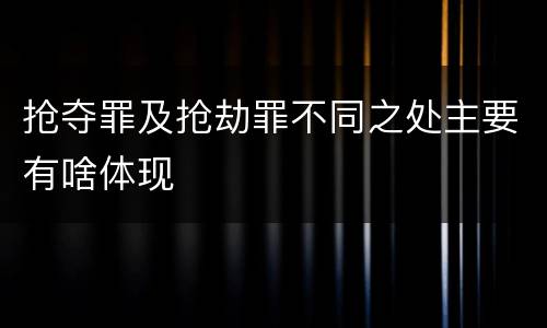 抢夺罪及抢劫罪不同之处主要有啥体现