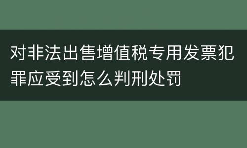 对非法出售增值税专用发票犯罪应受到怎么判刑处罚