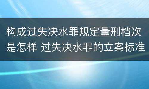构成过失决水罪规定量刑档次是怎样 过失决水罪的立案标准