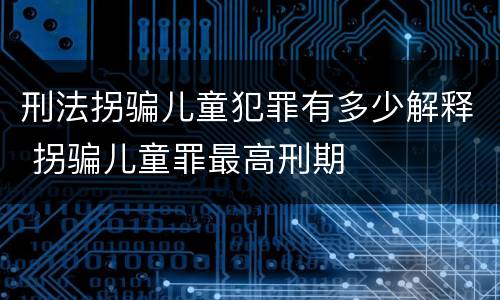 刑法拐骗儿童犯罪有多少解释 拐骗儿童罪最高刑期