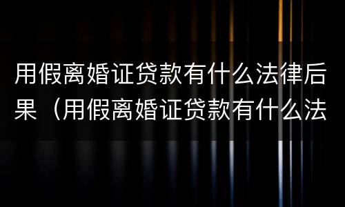 用假离婚证贷款有什么法律后果（用假离婚证贷款有什么法律后果嘛）