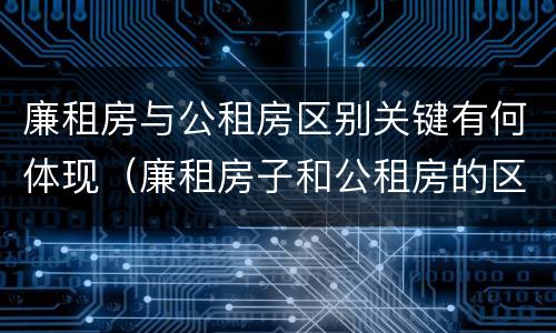 廉租房与公租房区别关键有何体现（廉租房子和公租房的区别）