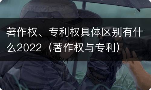 著作权、专利权具体区别有什么2022（著作权与专利）