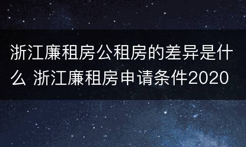 浙江廉租房公租房的差异是什么 浙江廉租房申请条件2020