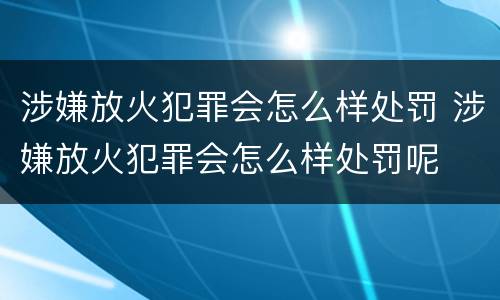 涉嫌放火犯罪会怎么样处罚 涉嫌放火犯罪会怎么样处罚呢