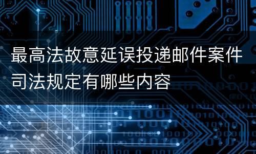 最高法故意延误投递邮件案件司法规定有哪些内容 最高法故意延误投递邮件案件司法规定有哪些内容