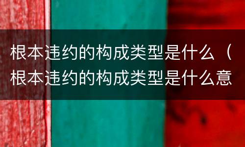 根本违约的构成类型是什么(根本违约的构成类型是什么意思) 根本违约的构成类型是什么(根本违约的构成类型是什么意思)