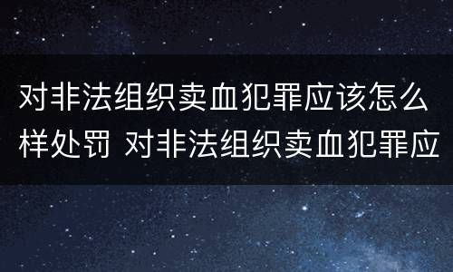对非法组织卖血犯罪应该怎么样处罚 对非法组织卖血犯罪应该怎么样处罚呢