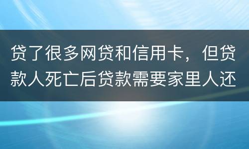 贷了很多网贷和信用卡，但贷款人死亡后贷款需要家里人还吗