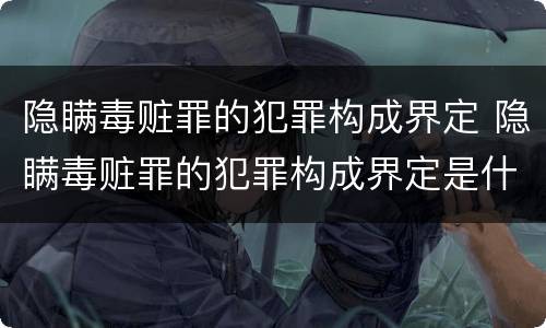 隐瞒毒赃罪的犯罪构成界定 隐瞒毒赃罪的犯罪构成界定是什么