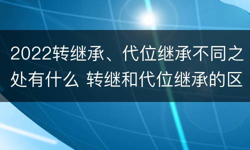 2022转继承、代位继承不同之处有什么 转继和代位继承的区别