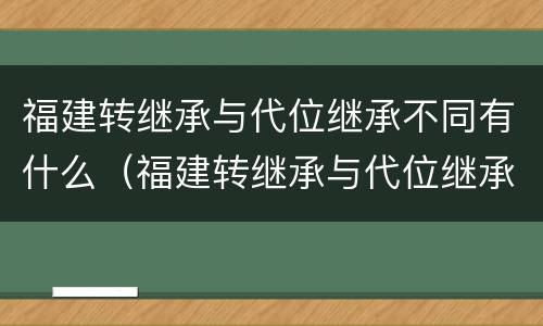 福建转继承与代位继承不同有什么（福建转继承与代位继承不同有什么影响）