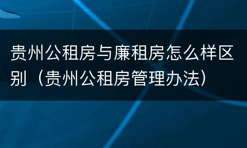 贵州公租房与廉租房怎么样区别（贵州公租房管理办法）