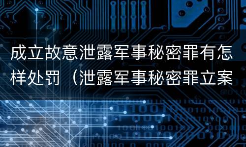 成立故意泄露军事秘密罪有怎样处罚（泄露军事秘密罪立案）
