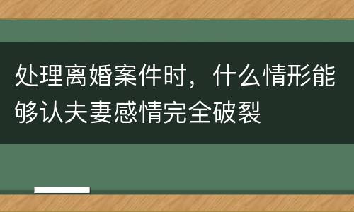 处理离婚案件时，什么情形能够认夫妻感情完全破裂