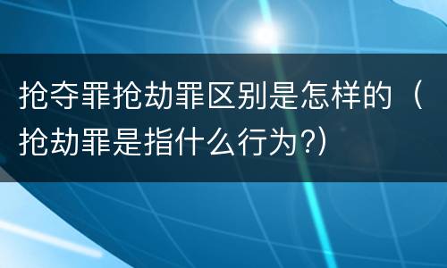 抢夺罪抢劫罪区别是怎样的（抢劫罪是指什么行为?）