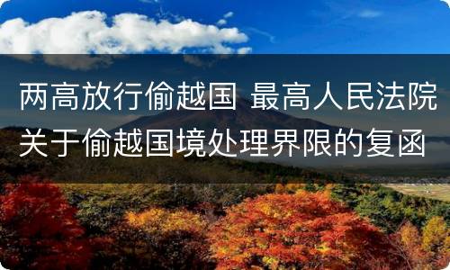 两高放行偷越国 最高人民法院关于偷越国境处理界限的复函