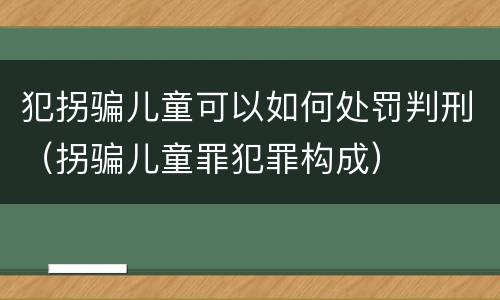 犯拐骗儿童可以如何处罚判刑（拐骗儿童罪犯罪构成）