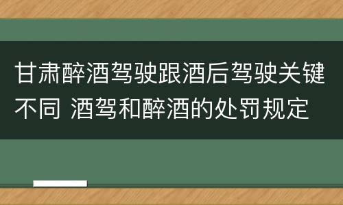 甘肃醉酒驾驶跟酒后驾驶关键不同 酒驾和醉酒的处罚规定