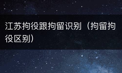 江苏拘役跟拘留识别（拘留拘役区别）