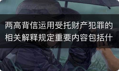 两高背信运用受托财产犯罪的相关解释规定重要内容包括什么