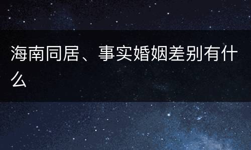 海南同居、事实婚姻差别有什么