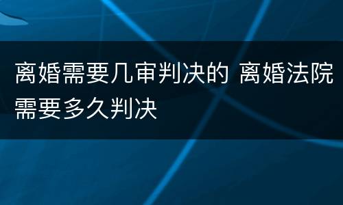 离婚需要几审判决的 离婚法院需要多久判决