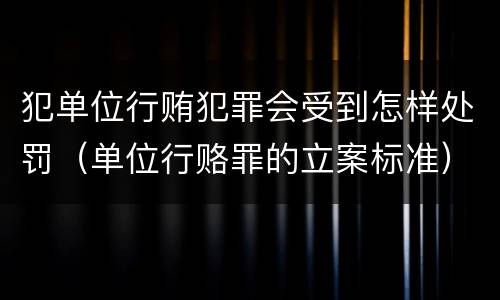 犯单位行贿犯罪会受到怎样处罚（单位行赂罪的立案标准）