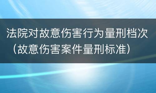 法院对故意伤害行为量刑档次（故意伤害案件量刑标准）