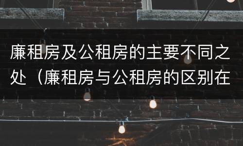 廉租房及公租房的主要不同之处（廉租房与公租房的区别在哪里）