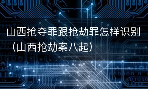 山西抢夺罪跟抢劫罪怎样识别（山西抢劫案八起）