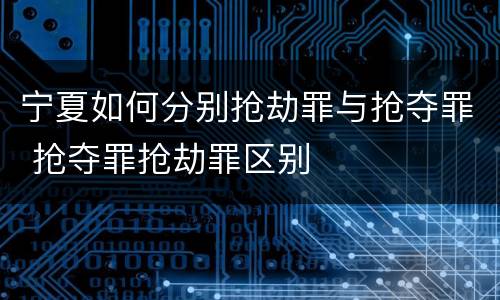 宁夏如何分别抢劫罪与抢夺罪 抢夺罪抢劫罪区别