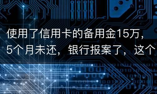 使用了信用卡的备用金15万，5个月未还，银行报案了，这个怎么处理