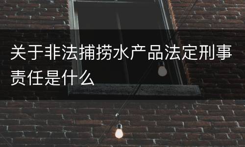 关于非法捕捞水产品法定刑事责任是什么