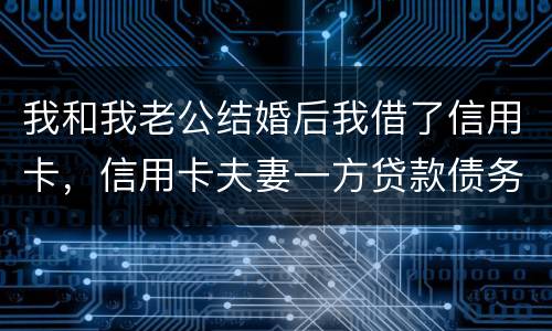 我和我老公结婚后我借了信用卡，信用卡夫妻一方贷款债务吗